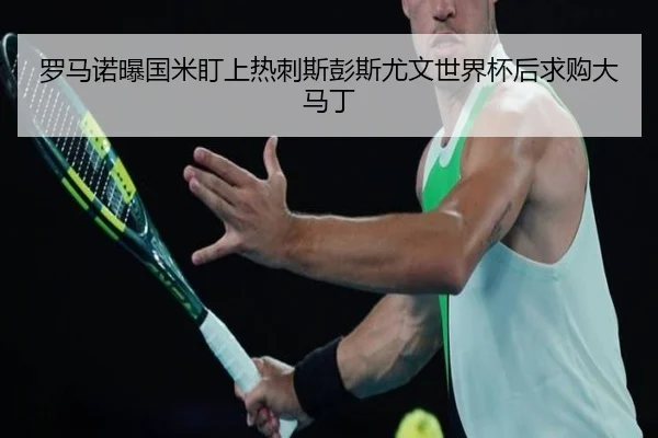 罗马诺曝国米盯上热刺斯彭斯尤文世界杯后求购大马丁