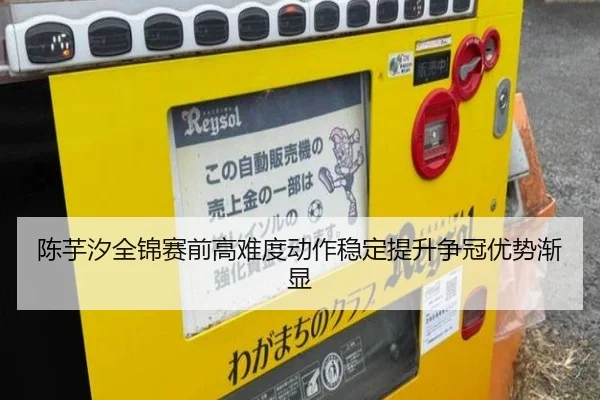 陈芋汐全锦赛前高难度动作稳定提升争冠优势渐显