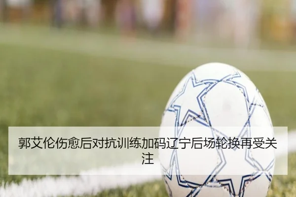 郭艾伦伤愈后对抗训练加码辽宁后场轮换再受关注