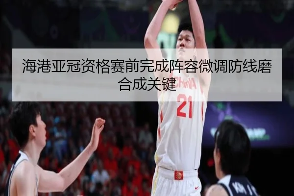 海港亚冠资格赛前完成阵容微调防线磨合成关键